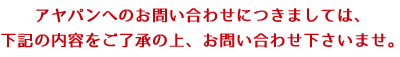 アヤパンへのお問い合わせにつきましては、 下記の内容をご了承の上、お問い合わせ下さいませ。